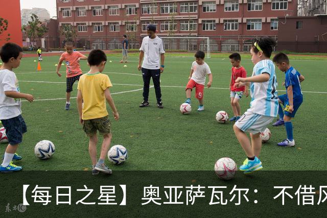 【每日之星】奥亚萨瓦尔：不借风雷自成风暴 重铸西班牙锋刃