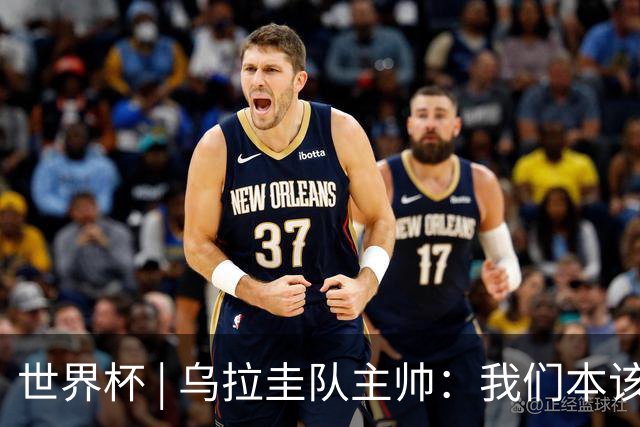 世界杯 | 乌拉圭队主帅：我们本该全取六分