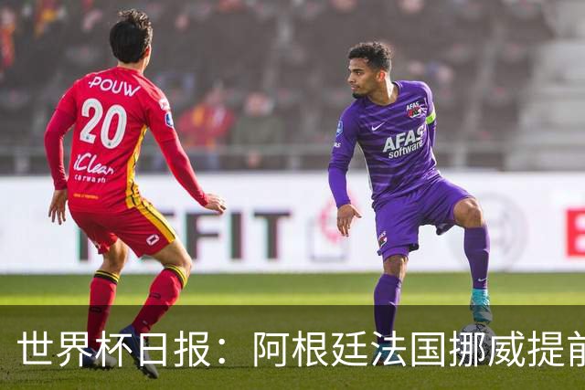世界杯日报：阿根廷法国挪威提前出线 约旦两连败出局