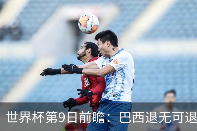 世界杯第9日前瞻：巴西退无可退亟需三分 美国回福地争连胜