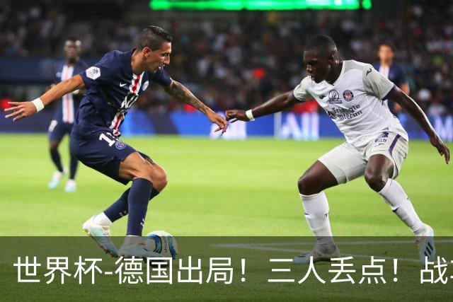 世界杯-德国出局！三人丢点！战车点球战总分4-5巴拉圭止步32强