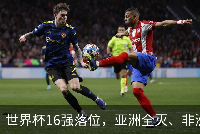 世界杯16强落位，亚洲全灭、非洲队锐减，多场重磅对决来袭