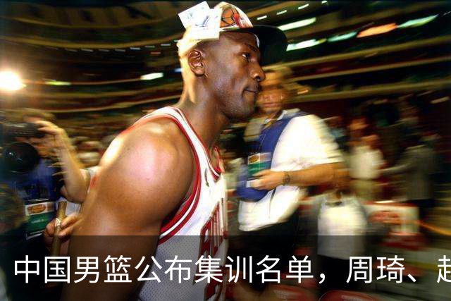 中国男篮公布集训名单，周琦、赵睿、张镇麟落选