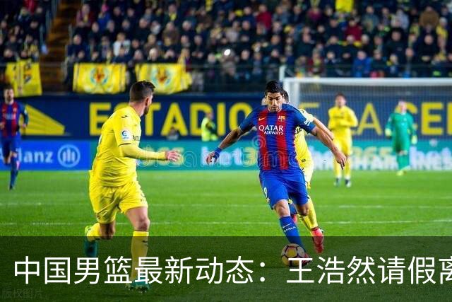 中国男篮最新动态：王浩然请假离队，曾凡博将赴海外疗伤