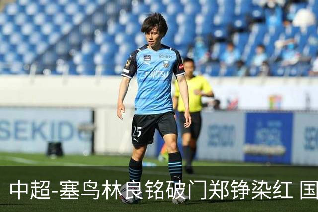 中超-塞鸟林良铭破门郑铮染红 国安2-0泰山取三连胜