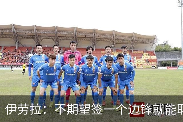 伊劳拉：不期望签一个边锋就能取代萨拉赫 对球队方向有清晰想法