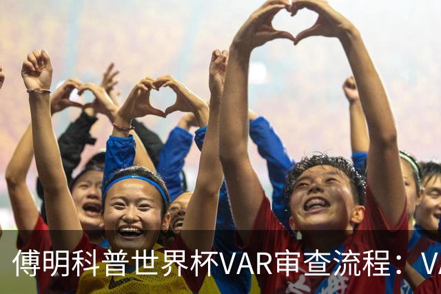 傅明科普世界杯VAR审查流程：VAR会同时与裁判做决策 100%公平