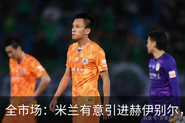 全市场：米兰有意引进赫伊别尔，已初步接触球员经纪人