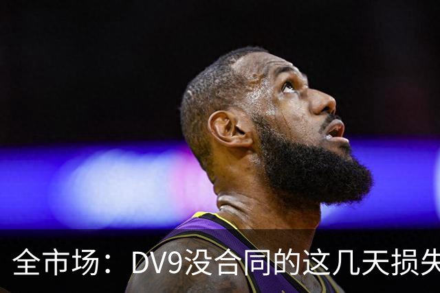 全市场：DV9没合同的这几天损失32万欧，他已意识到此前要价过高