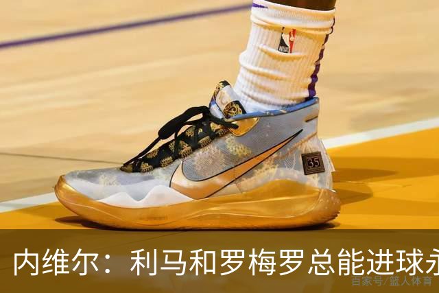 内维尔：利马和罗梅罗总能进球永不放弃 基恩：跑位就像顶级前锋