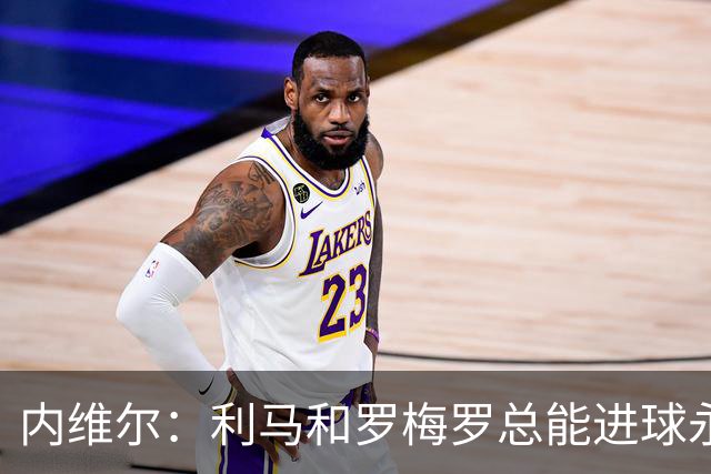 内维尔：利马和罗梅罗总能进球永不放弃 基恩：跑位就像顶级前锋