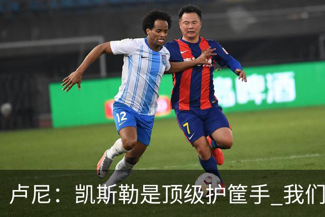 卢尼：凯斯勒是顶级护筐手 我们的内线组合将掌控禁区