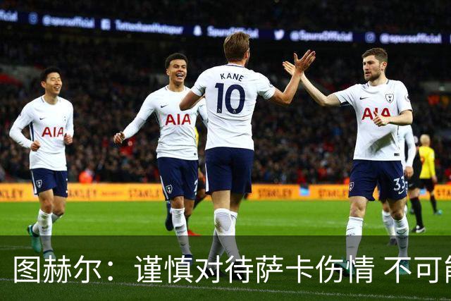 图赫尔：谨慎对待萨卡伤情 不可能每场都首发并打满全场