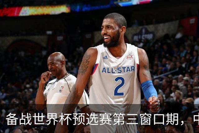 备战世界杯预选赛第三窗口期，中国男篮开启新一期集训