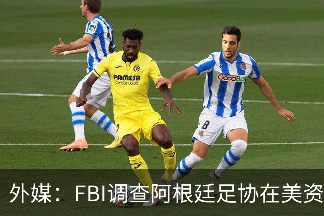 外媒：FBI调查阿根廷足协在美资金 或涉及洗钱与银行欺诈
