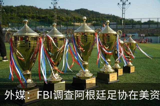 外媒：FBI调查阿根廷足协在美资金 或涉及洗钱与银行欺诈
