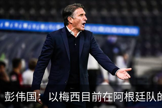 彭伟国：以梅西目前在阿根廷队的地位，很有可能再踢一届世界杯
