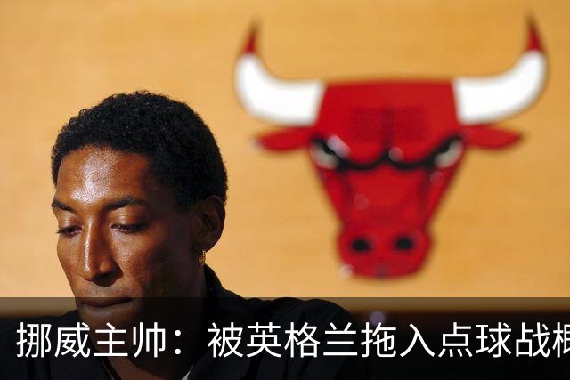 挪威主帅：被英格兰拖入点球战概率不小 我们已做好准备