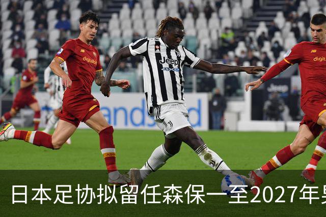 日本足协拟留任森保一至2027年男足亚洲杯