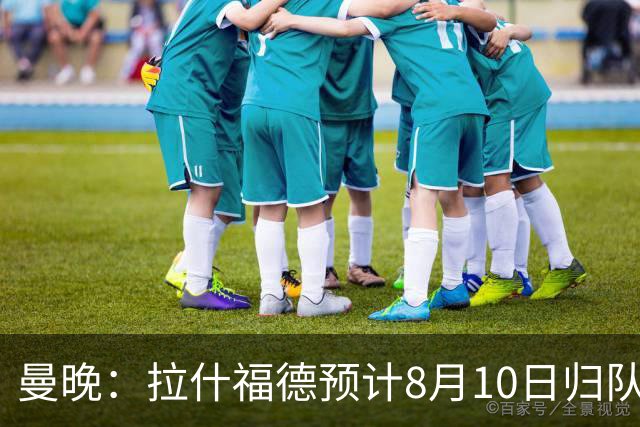 曼晚：拉什福德预计8月10日归队，关窗前未来仍存悬念