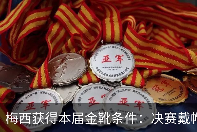 梅西获得本届金靴条件：决赛戴帽/2球1助/打进2球比较出场时间