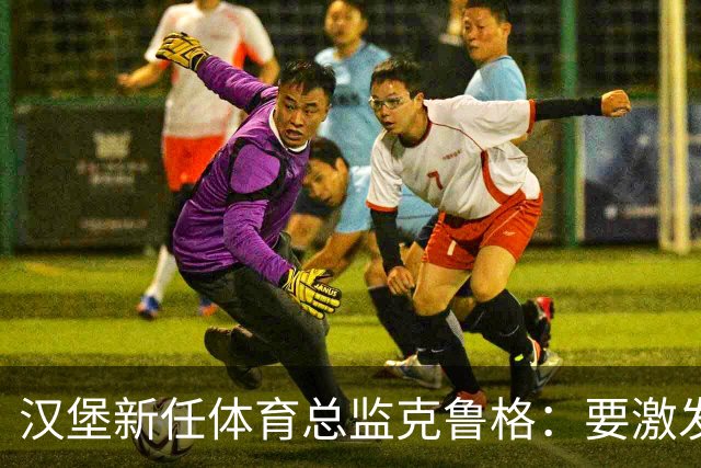 汉堡新任体育总监克鲁格：要激发汉堡作为德甲传统豪门的竞技潜力