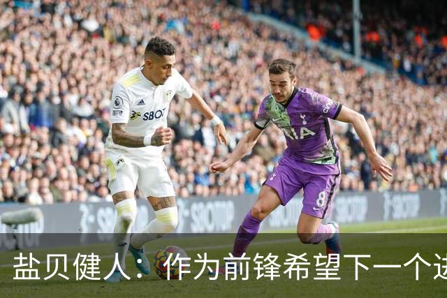 盐贝健人：作为前锋希望下一个进球的是自己 单纯想赢下每场比赛