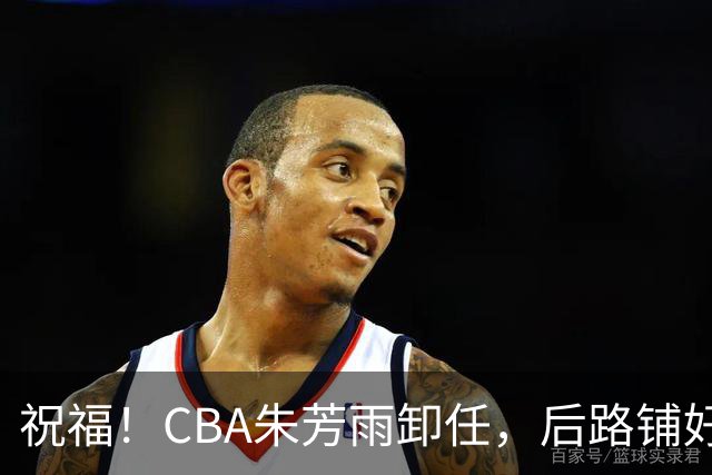 祝福！CBA朱芳雨卸任，后路铺好，年入百万很轻松，还是离不开篮球