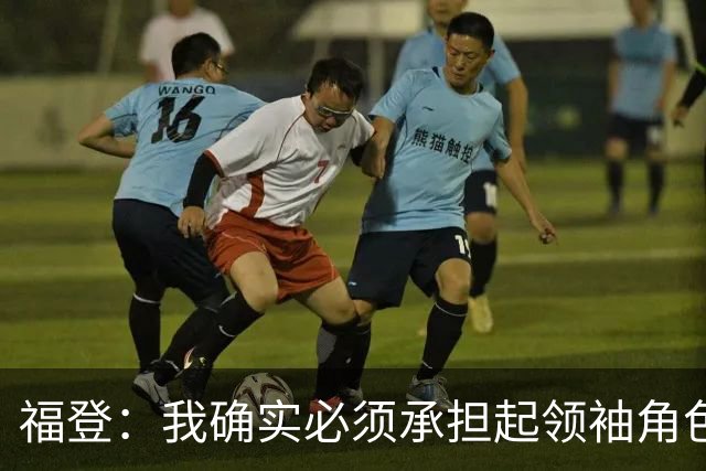 福登：我确实必须承担起领袖角色了 安德森的踢法非常适合我
