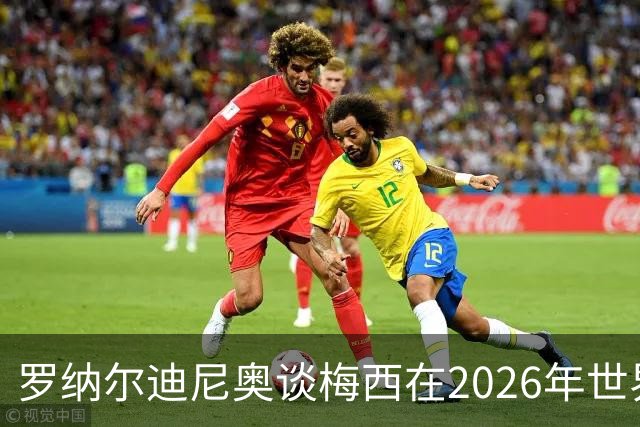 罗纳尔迪尼奥谈梅西在2026年世界杯决赛阿根廷负于西班牙后的表现