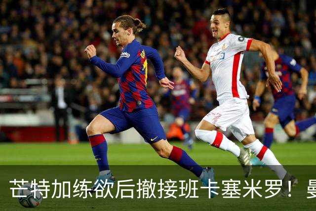 芒特加练欲后撤接班卡塞米罗！曼联愿小亏卖乌加特，其恐已是第五替补