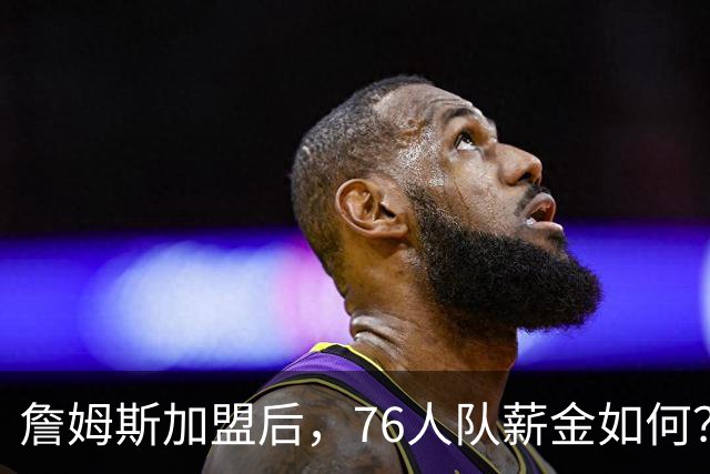 詹姆斯加盟后，76人队薪金如何？2.1亿太豪横，首发五虎1.7亿