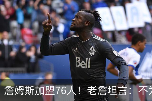 詹姆斯加盟76人！老詹坦言：不为钱不为家人只为赢！