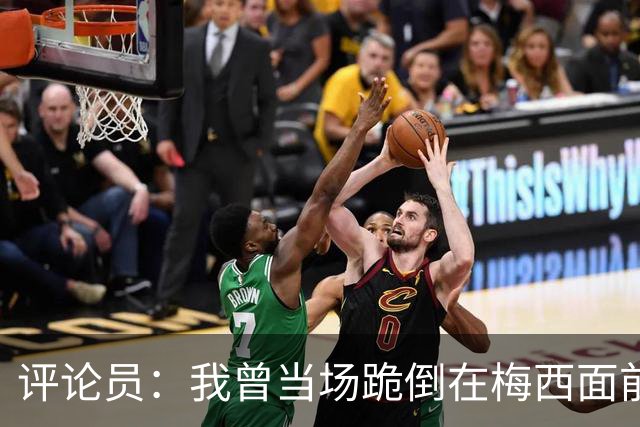 评论员：我曾当场跪倒在梅西面前，梅西拥抱了我还说他是我的粉丝