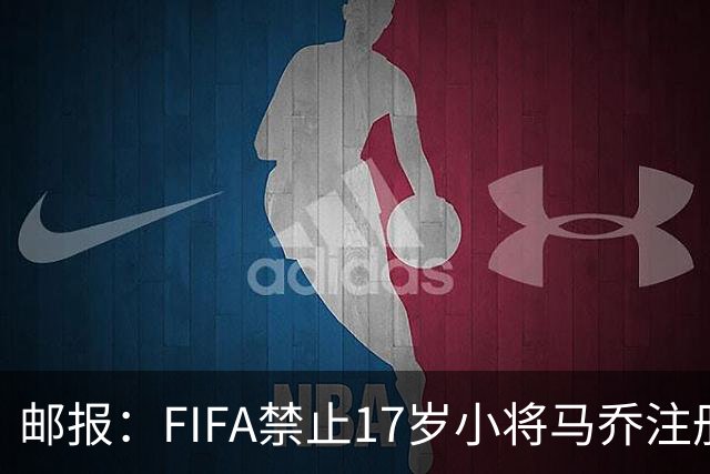 邮报：FIFA禁止17岁小将马乔注册，维拉下个月将与FIFA对薄公堂