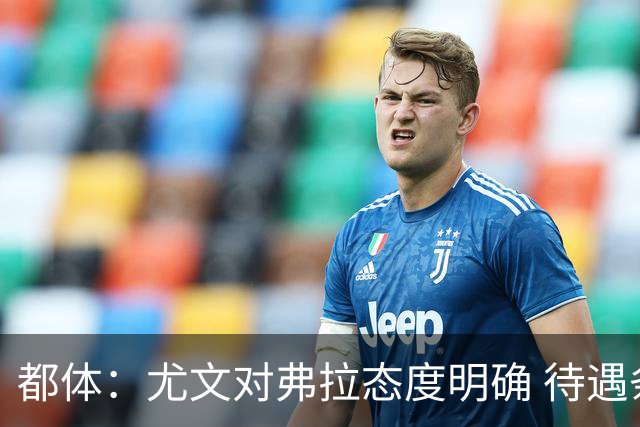 都体：尤文对弗拉态度明确 待遇条件不会再加；那不勒斯也在关注