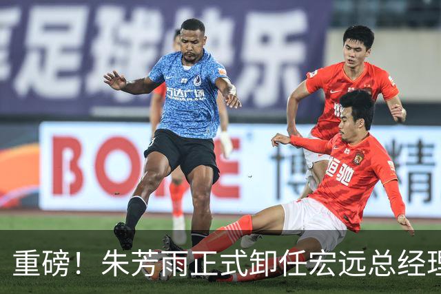 重磅！朱芳雨正式卸任宏远总经理，新下家曝光，接任人选已确定