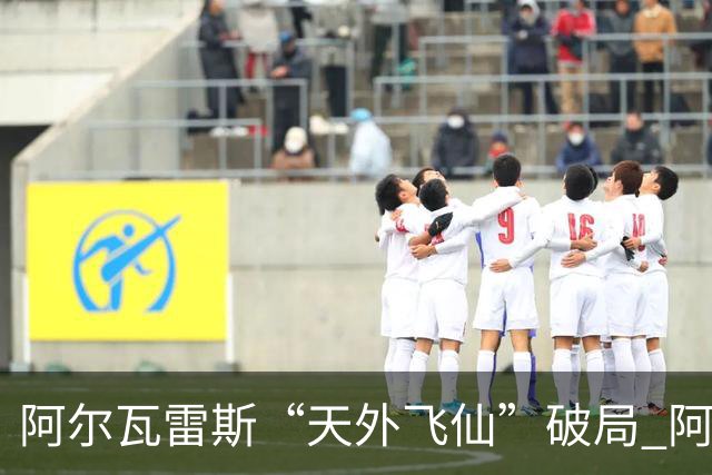 阿尔瓦雷斯“天外飞仙”破局 阿根廷如愿跻身四强