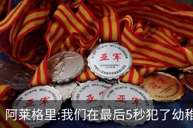 阿莱格里:我们在最后5秒犯了幼稚错误 足球像魔鬼