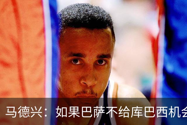 马德兴：如果巴萨不给库巴西机会他能有今天？中国足球更该给年轻人机会
