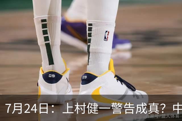 7月24日：上村健一警告成真？中国足球天才为何身体好却不动脑子