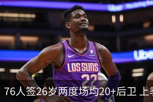 76人签26岁两度场均20+后卫 上季三项命中率超高效