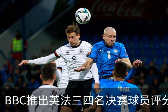BBC推出英法三四名决赛球员评分：1分最差，10分完美