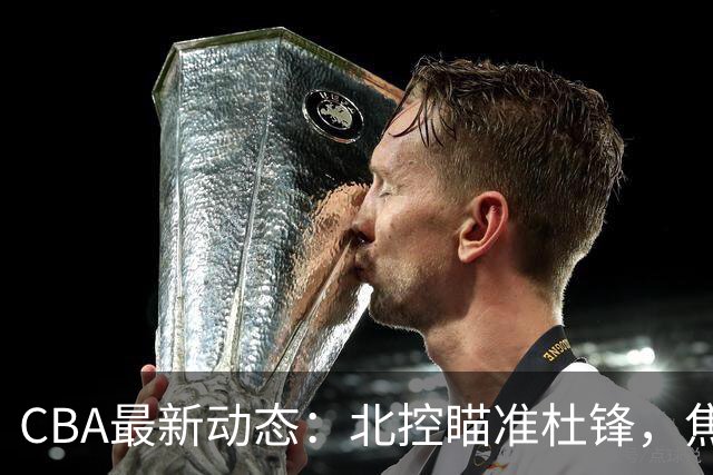 CBA最新动态：北控瞄准杜锋，焦泊乔申请交易，朱芳雨寻求旧将