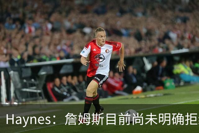 Haynes：詹姆斯目前尚未明确拒绝任何致电的球队 没给出明确答复