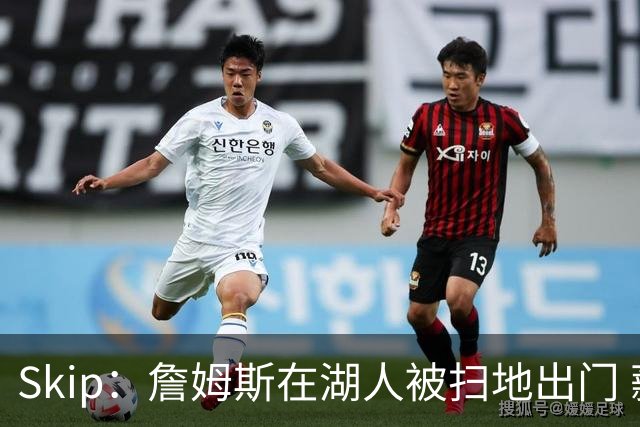 Skip：詹姆斯在湖人被扫地出门 薪水从5300万暴跌至底薪创纪录