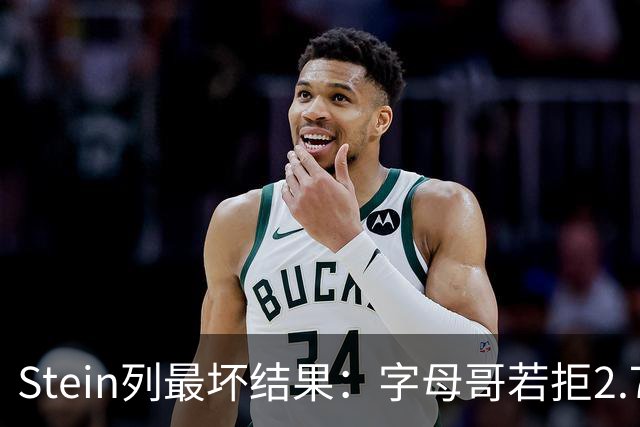 Stein列最坏结果：字母哥若拒2.75亿续约 雄鹿明夏恐人财两空！